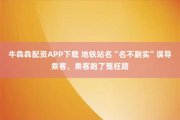 牛犇犇配资APP下载 地铁站名“名不副实”误导乘客，乘客跑了冤枉路