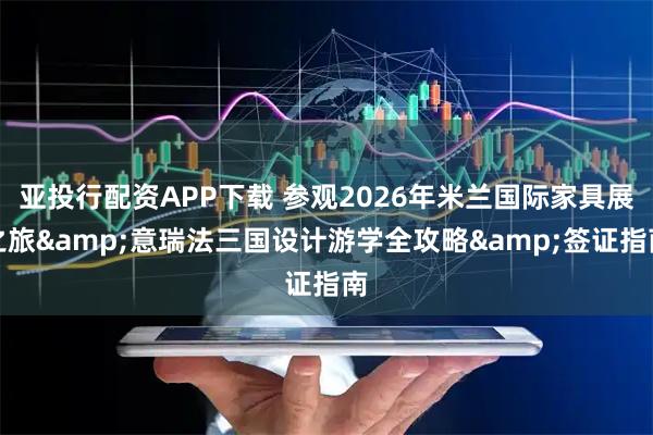 亚投行配资APP下载 参观2026年米兰国际家具展之旅&意瑞法三国设计游学全攻略&签证指南