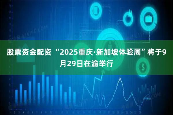 股票资金配资 “2025重庆·新加坡体验周”将于9月29日在渝举行