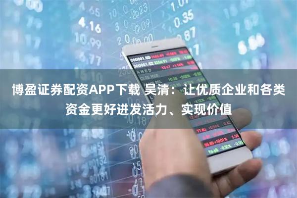 博盈证券配资APP下载 吴清：让优质企业和各类资金更好迸发活力、实现价值