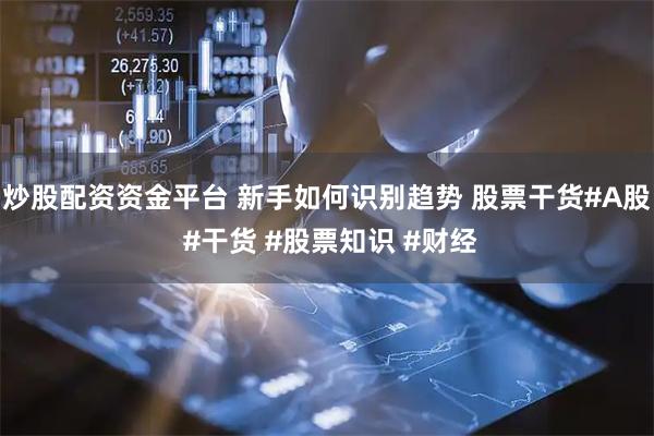 炒股配资资金平台 新手如何识别趋势 股票干货#A股 #干货 #股票知识 #财经