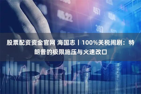 股票配资资金官网 海国志丨100%关税闹剧：特朗普的极限施压与火速改口
