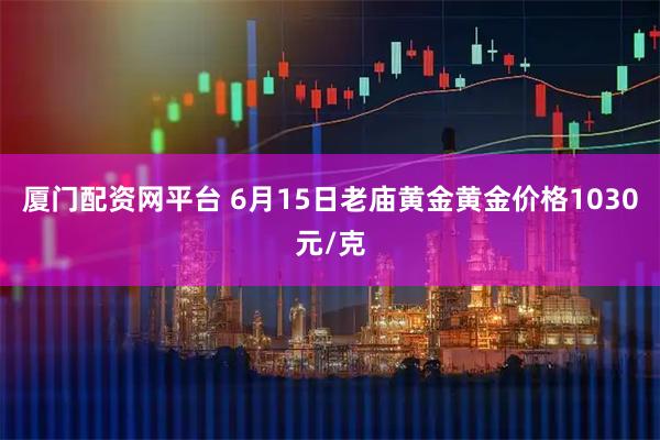 厦门配资网平台 6月15日老庙黄金黄金价格1030元/克
