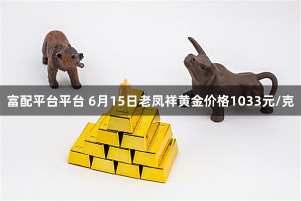 富配平台平台 6月15日老凤祥黄金价格1033元/克