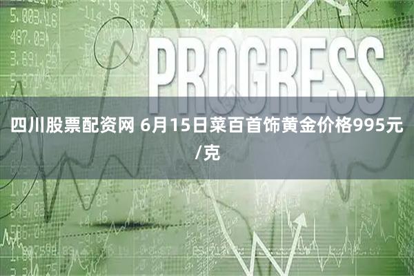 四川股票配资网 6月15日菜百首饰黄金价格995元/克