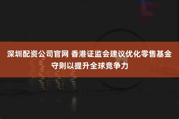 深圳配资公司官网 香港证监会建议优化零售基金守则以提升全球竞争力