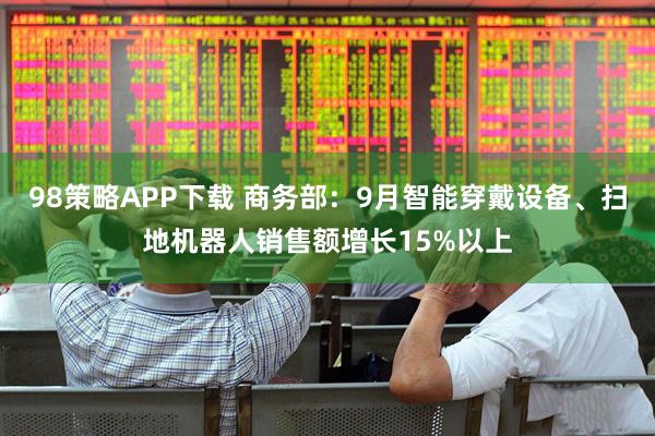 98策略APP下载 商务部：9月智能穿戴设备、扫地机器人销售额增长15%以上