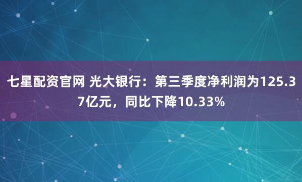 七星配资官网 光大银行：第三季度净利润为125.37亿元，同比下降10.33%