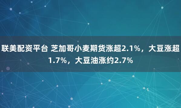联美配资平台 芝加哥小麦期货涨超2.1%，大豆涨超1.7%，大豆油涨约2.7%