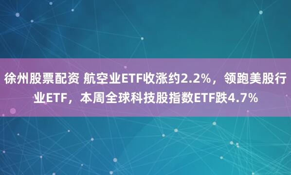 徐州股票配资 航空业ETF收涨约2.2%，领跑美股行业ETF，本周全球科技股指数ETF跌4.7%