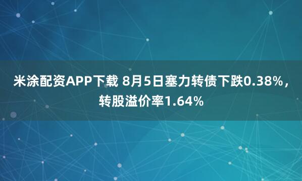 米涂配资APP下载 8月5日塞力转债下跌0.38%，转股溢价率1.64%