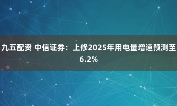 九五配资 中信证券：上修2025年用电量增速预测至6.2%