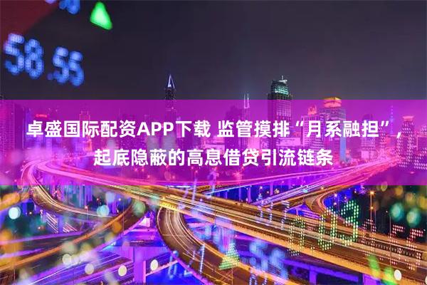 卓盛国际配资APP下载 监管摸排“月系融担”，起底隐蔽的高息借贷引流链条