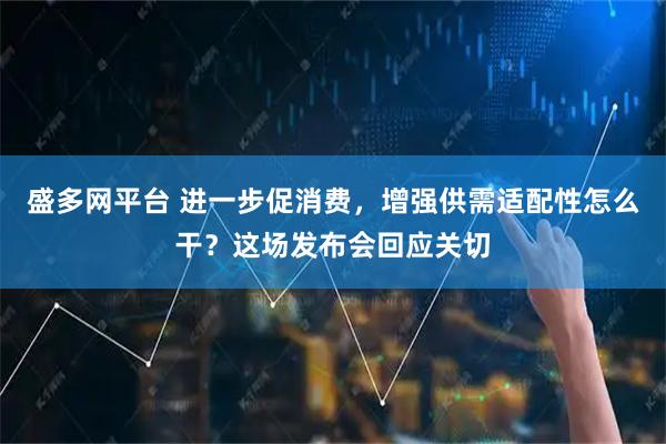 盛多网平台 进一步促消费，增强供需适配性怎么干？这场发布会回应关切