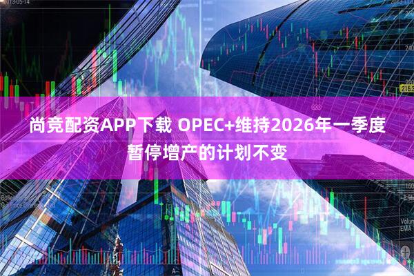 尚竞配资APP下载 OPEC+维持2026年一季度暂停增产的计划不变