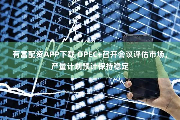 有富配资APP下载 OPEC+召开会议评估市场，产量计划预计保持稳定