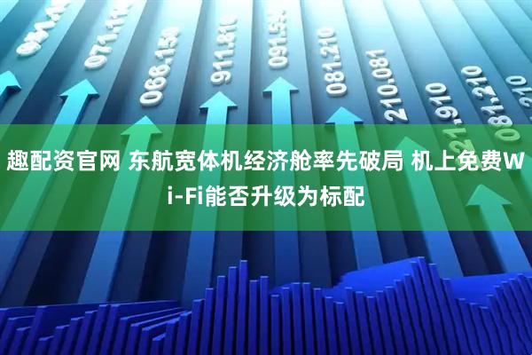 趣配资官网 东航宽体机经济舱率先破局 机上免费Wi-Fi能否升级为标配