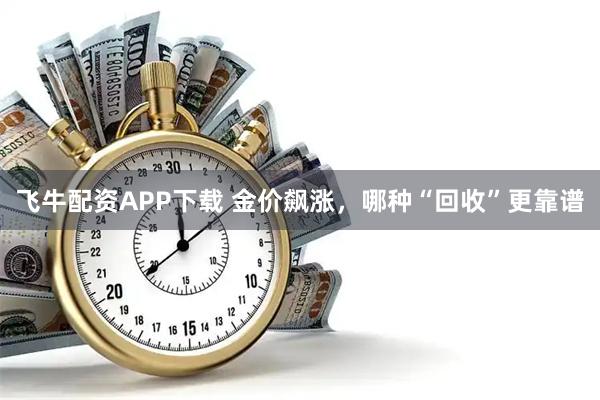 飞牛配资APP下载 金价飙涨，哪种“回收”更靠谱