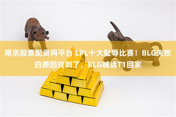 南京股票配资网平台 LPL十大耻辱比赛！BLG失败的原因找到了，BLG喊话T1回家