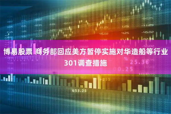 博易股票 商务部回应美方暂停实施对华造船等行业301调查措施