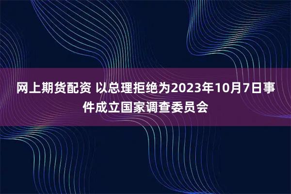 网上期货配资 以总理拒绝为2023年10月7日事件成立国家调查委员会