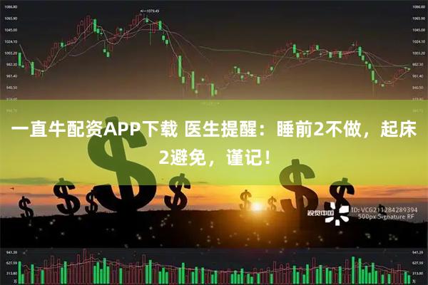 一直牛配资APP下载 医生提醒：睡前2不做，起床2避免，谨记！