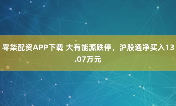 零柒配资APP下载 大有能源跌停，沪股通净买入13.07万元