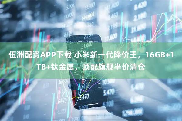 伍洲配资APP下载 小米新一代降价王，16GB+1TB+钛金属，顶配旗舰半价清仓