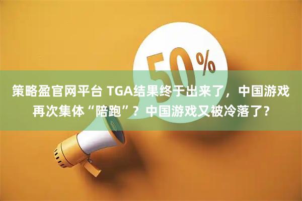 策略盈官网平台 TGA结果终于出来了，中国游戏再次集体“陪跑”？中国游戏又被冷落了？