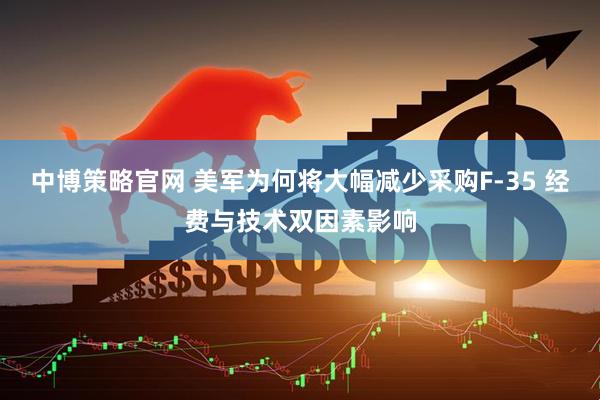 中博策略官网 美军为何将大幅减少采购F-35 经费与技术双因素影响
