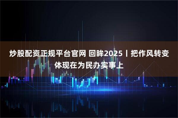 炒股配资正规平台官网 回眸2025丨把作风转变体现在为民办实事上