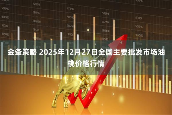 金夆策略 2025年12月27日全国主要批发市场油桃价格行情