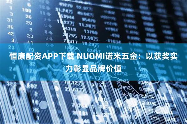恒康配资APP下载 NUOMI诺米五金：以获奖实力彰显品牌价值