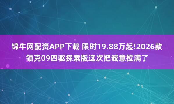 锦牛网配资APP下载 限时19.88万起!2026款领克09四驱探索版这次把诚意拉满了