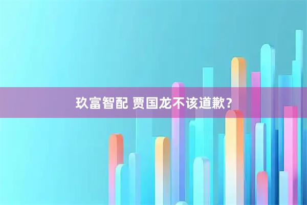 玖富智配 贾国龙不该道歉？