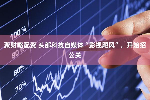 聚财略配资 头部科技自媒体“影视飓风”，开始招公关