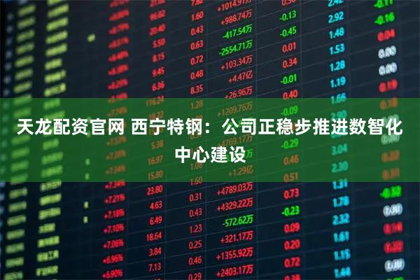 天龙配资官网 西宁特钢：公司正稳步推进数智化中心建设