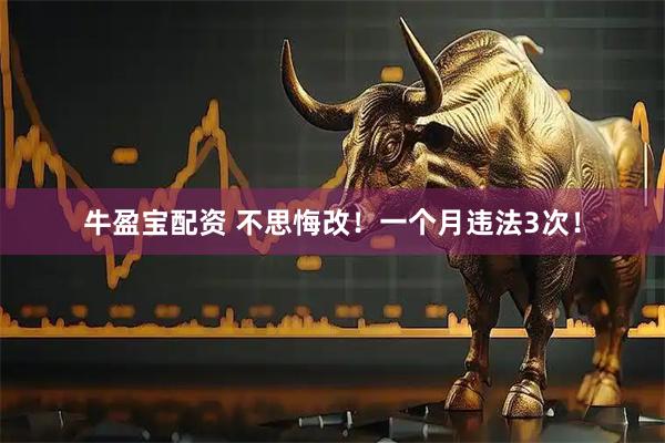 牛盈宝配资 不思悔改！一个月违法3次！