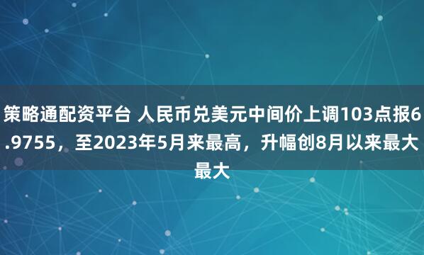 策略通配资平台 人民币兑美元中间价上调103点报6.9755，至2023年5月来最高，升幅创8月以来最大