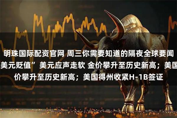 明珠国际配资官网 周三你需要知道的隔夜全球要闻：特朗普称“不担心美元贬值” 美元应声走软 金价攀升至历史新高；美国得州收紧H-1B签证