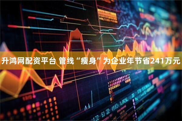 升鸿网配资平台 管线“瘦身”为企业年节省241万元