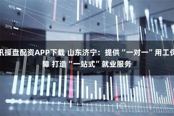 讯操盘配资APP下载 山东济宁：提供“一对一”用工保障 打造“一站式”就业服务