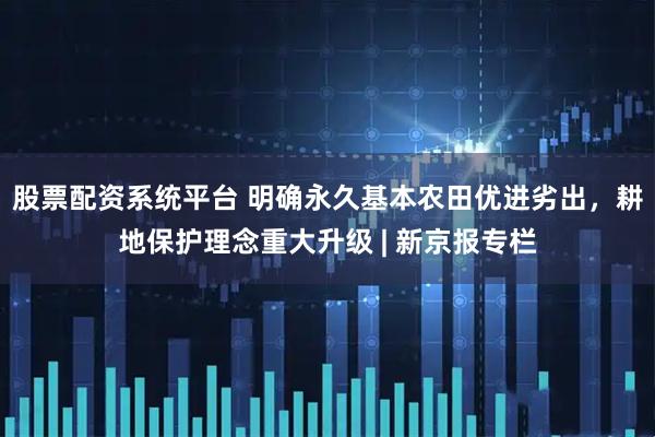 股票配资系统平台 明确永久基本农田优进劣出，耕地保护理念重大升级 | 新京报专栏