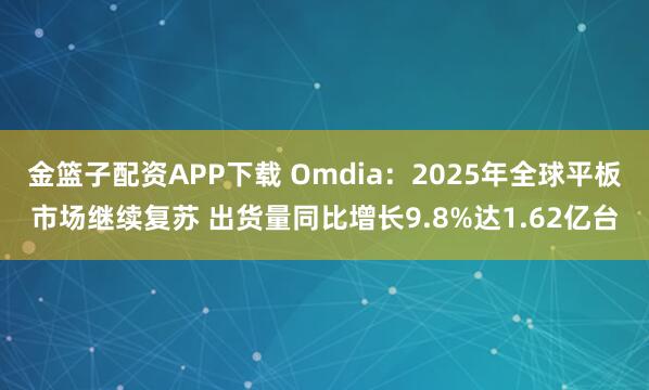 金篮子配资APP下载 Omdia：2025年全球平板市场继续复苏 出货量同比增长9.8%达1.62亿台