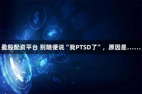 盈股配资平台 别随便说“我PTSD了”，原因是……
