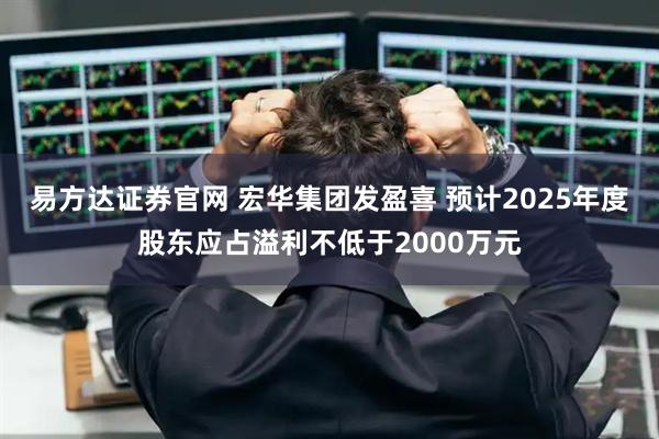 易方达证券官网 宏华集团发盈喜 预计2025年度股东应占溢利不低于2000万元