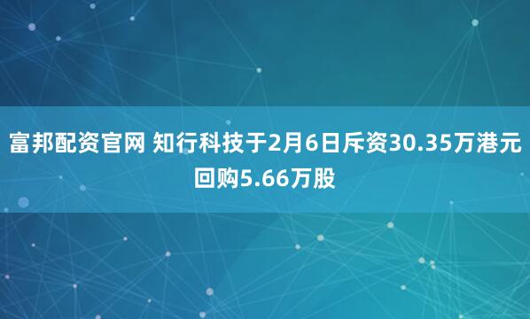 富邦配资官网 知行科技于2月6日斥资30.35万港元回购5.66万股