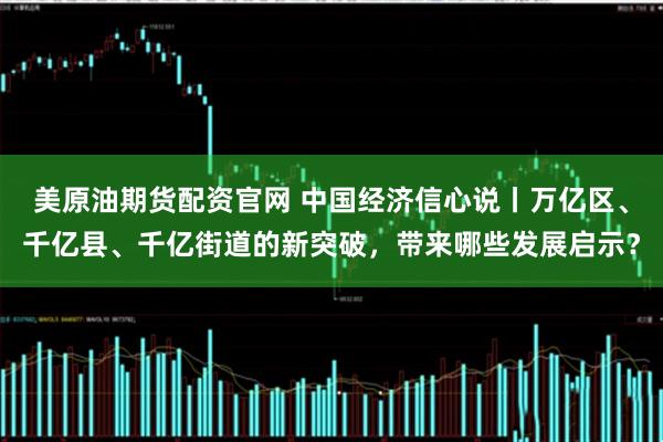美原油期货配资官网 中国经济信心说丨万亿区、千亿县、千亿街道的新突破，带来哪些发展启示？