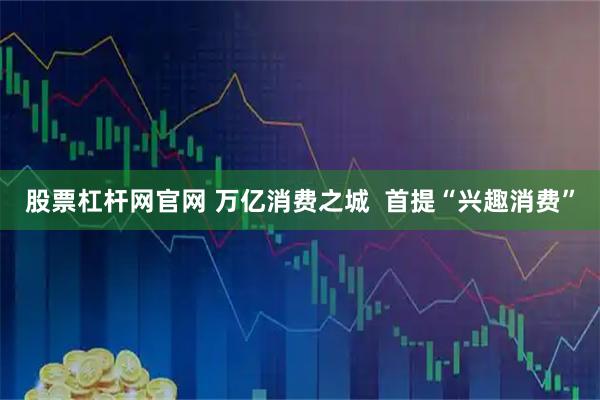 股票杠杆网官网 万亿消费之城  首提“兴趣消费”