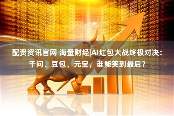 配资资讯官网 海量财经|AI红包大战终极对决：千问、豆包、元宝，谁能笑到最后？